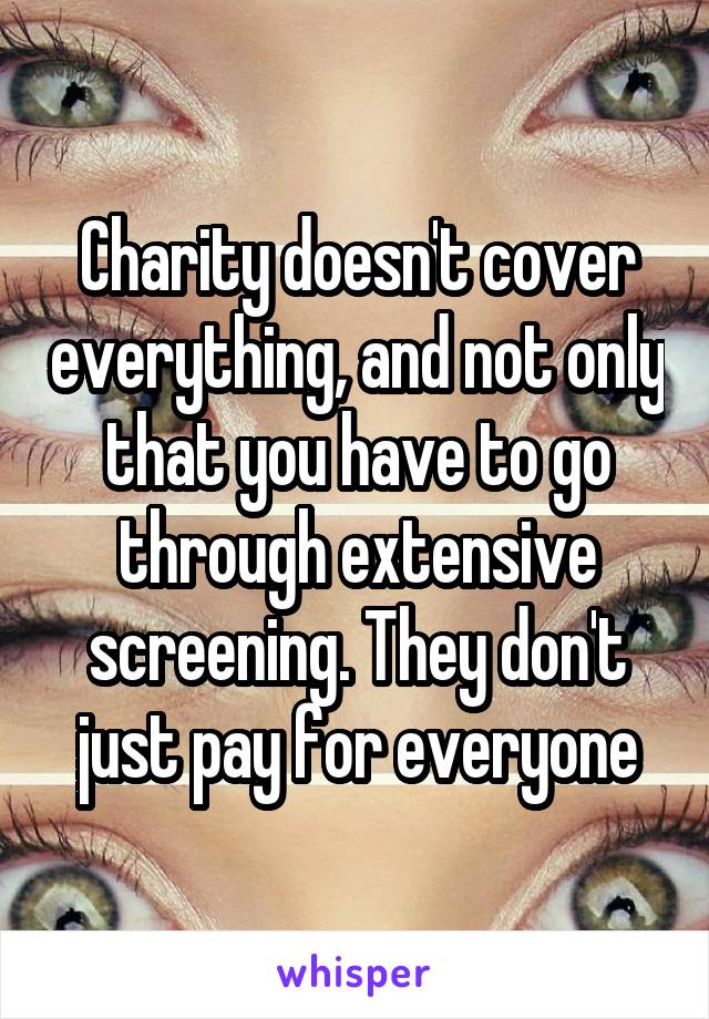 Charity doesn't cover everything, and not only that you have to go through extensive screening. They don't just pay for everyone