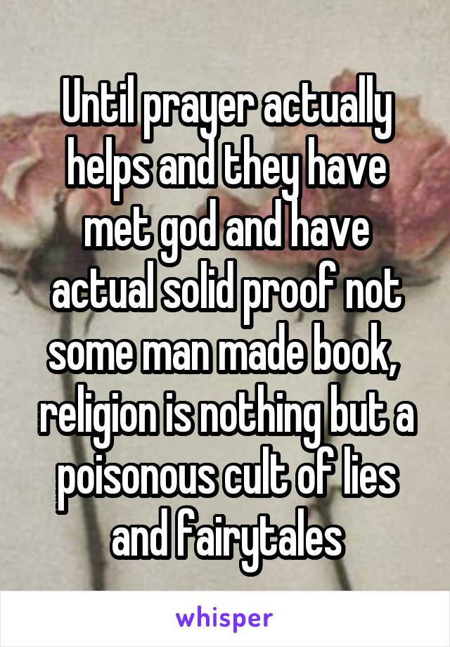 Until prayer actually helps and they have met god and have actual solid proof not some man made book,  religion is nothing but a poisonous cult of lies and fairytales