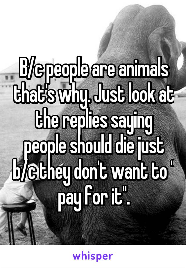 B/c people are animals that's why. Just look at the replies saying people should die just b/c they don't want to " pay for it".