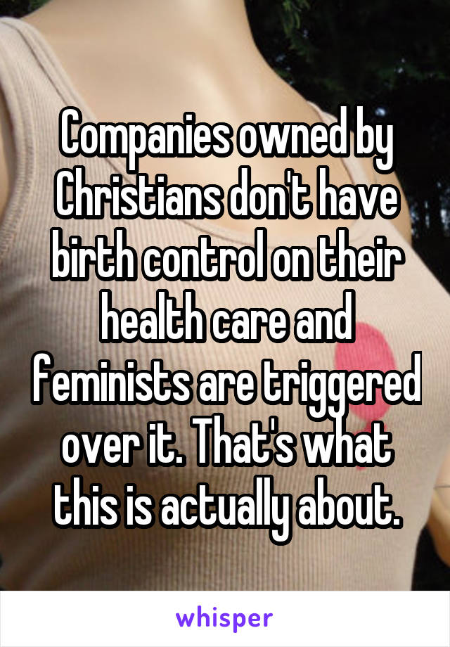 Companies owned by Christians don't have birth control on their health care and feminists are triggered over it. That's what this is actually about.