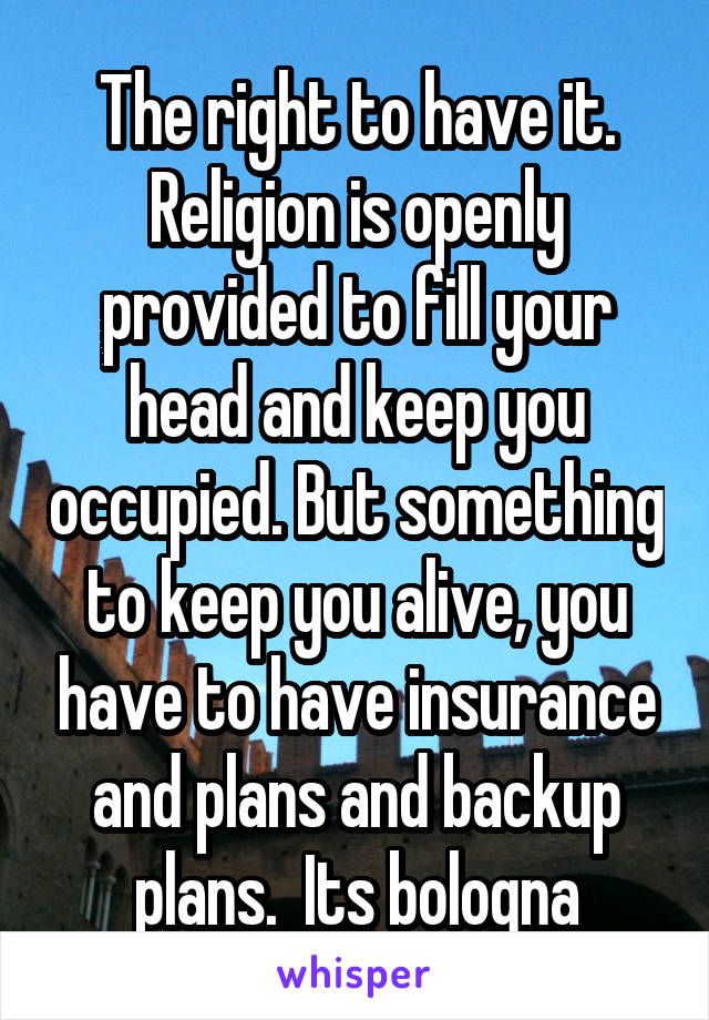 The right to have it.
Religion is openly provided to fill your head and keep you occupied. But something to keep you alive, you have to have insurance and plans and backup plans.  Its bologna