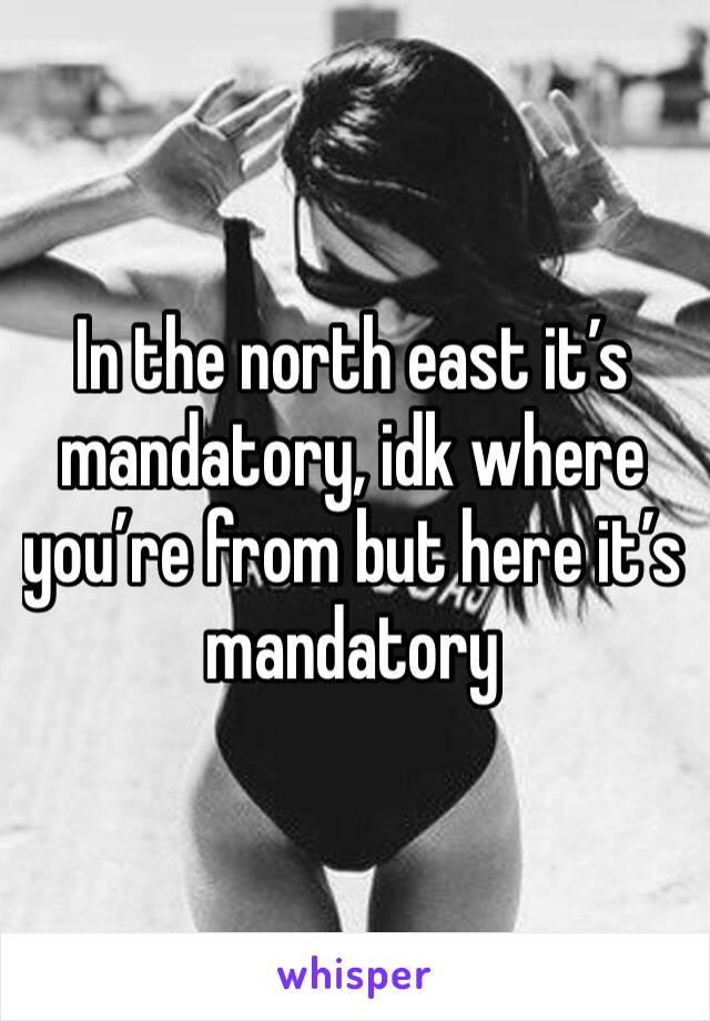 In the north east it’s mandatory, idk where you’re from but here it’s mandatory 