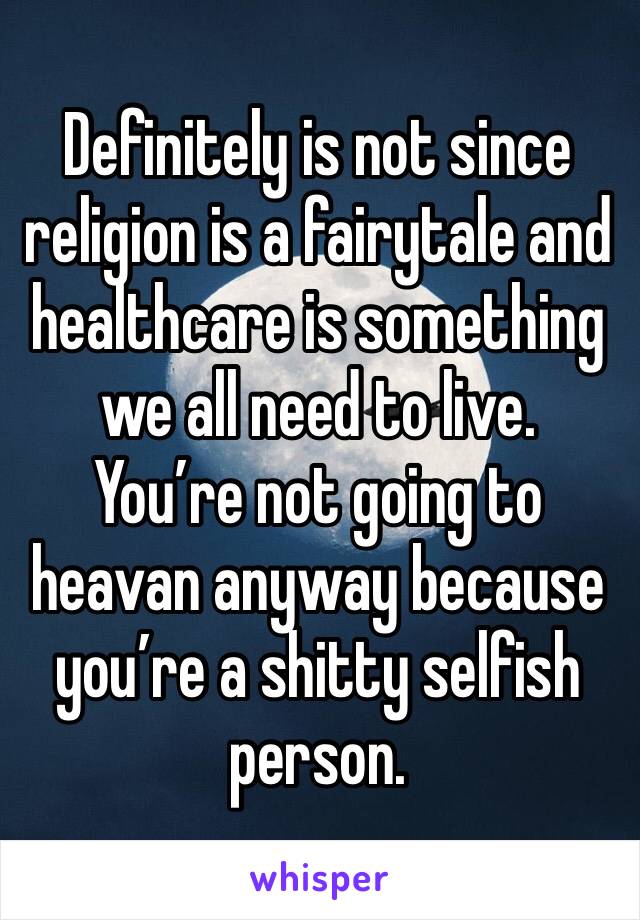 Definitely is not since religion is a fairytale and healthcare is something we all need to live.
You’re not going to heavan anyway because you’re a shitty selfish person.