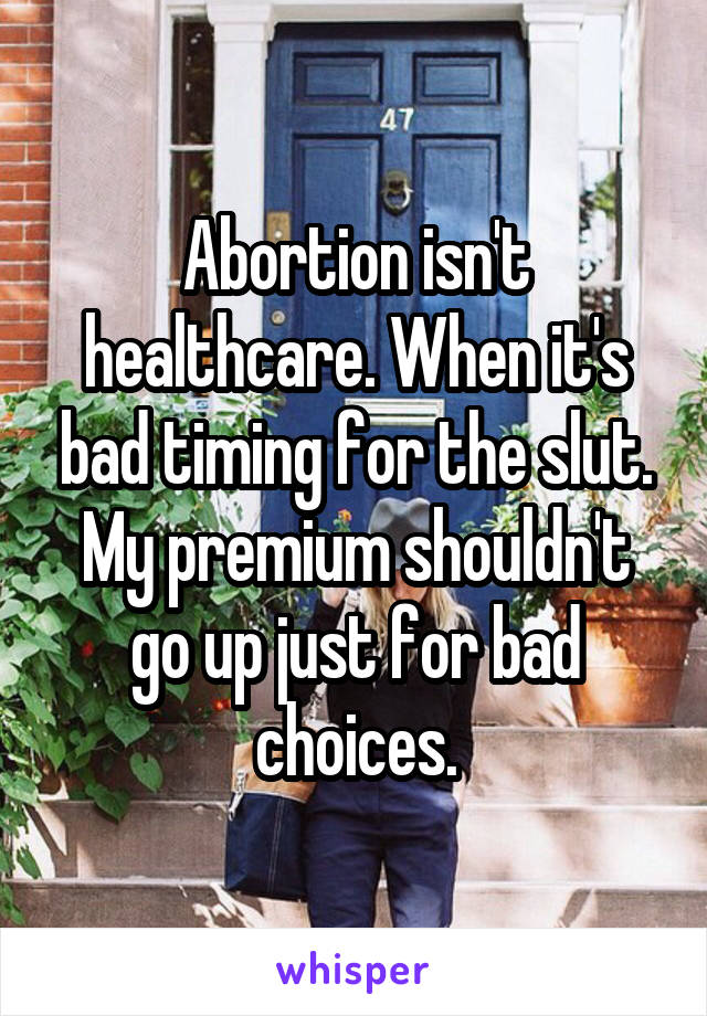 Abortion isn't healthcare. When it's bad timing for the slut. My premium shouldn't go up just for bad choices.