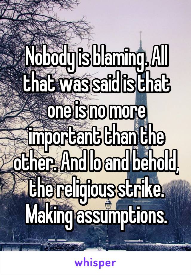 Nobody is blaming. All that was said is that one is no more important than the other. And lo and behold, the religious strike. Making assumptions.