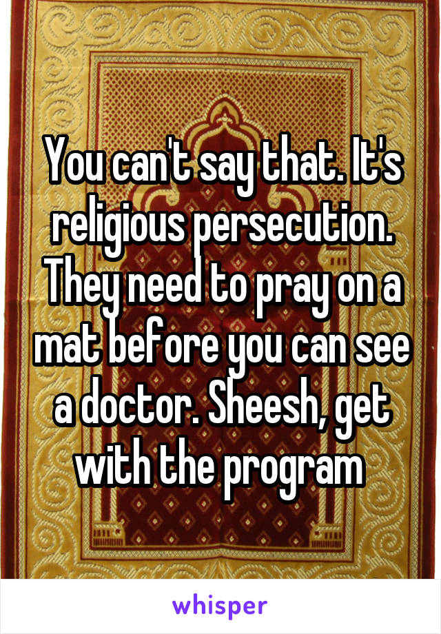 You can't say that. It's religious persecution. They need to pray on a mat before you can see a doctor. Sheesh, get with the program 