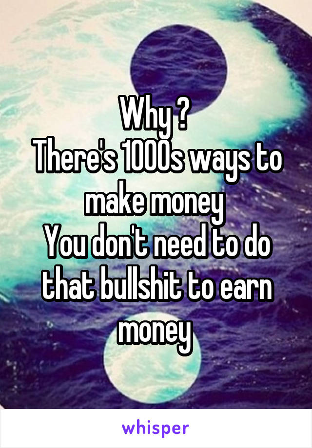 Why ? 
There's 1000s ways to make money 
You don't need to do that bullshit to earn money 