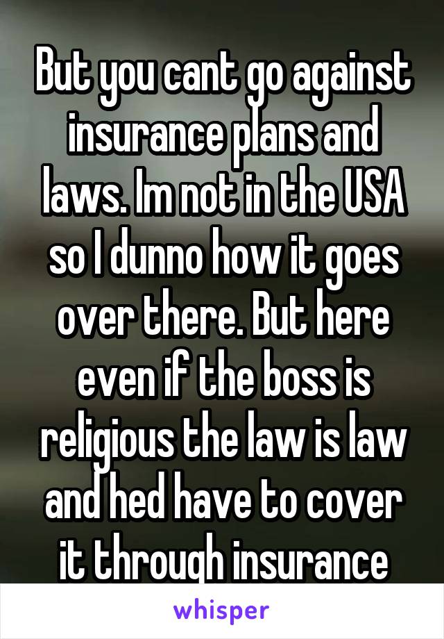 But you cant go against insurance plans and laws. Im not in the USA so I dunno how it goes over there. But here even if the boss is religious the law is law and hed have to cover it through insurance