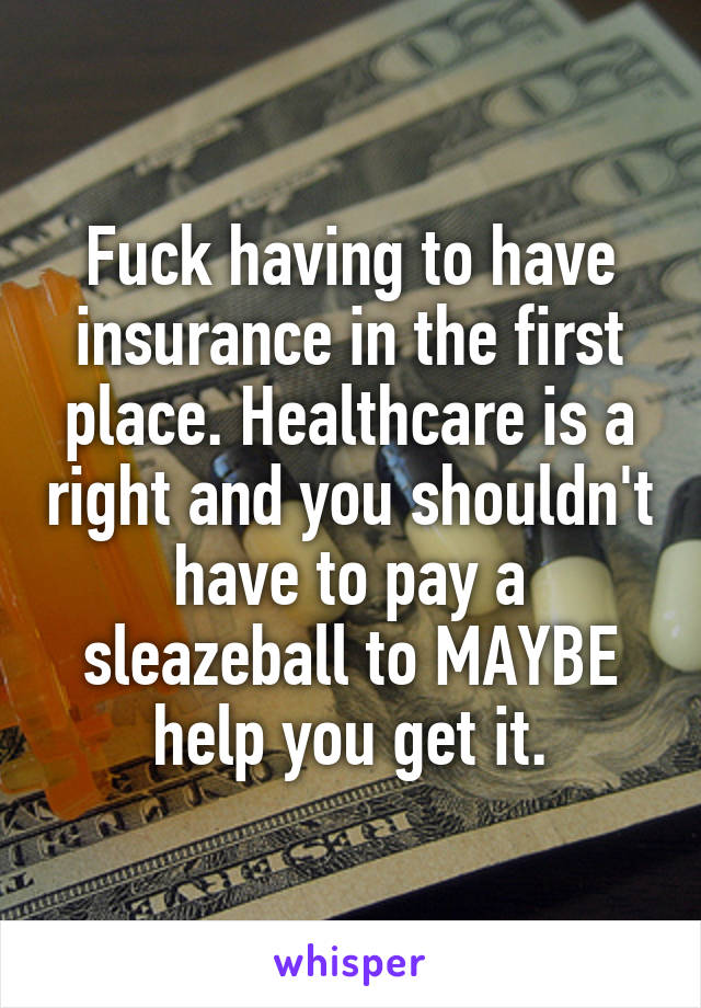 Fuck having to have insurance in the first place. Healthcare is a right and you shouldn't have to pay a sleazeball to MAYBE help you get it.