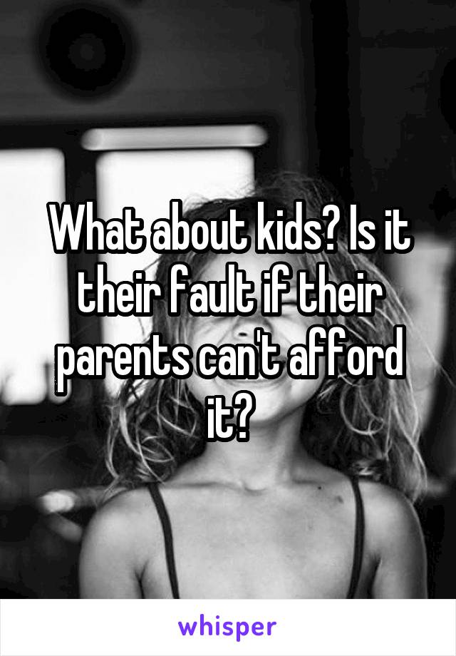 What about kids? Is it their fault if their parents can't afford it?