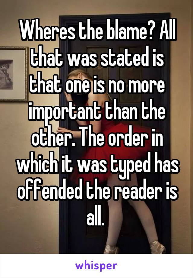 Wheres the blame? All that was stated is that one is no more important than the other. The order in which it was typed has offended the reader is all. 
