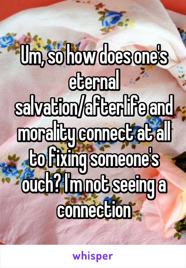 Um, so how does one's eternal salvation/afterlife and morality connect at all to fixing someone's ouch? I'm not seeing a connection