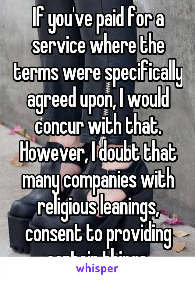 If you've paid for a service where the terms were specifically agreed upon, I would concur with that. However, I doubt that many companies with religious leanings, consent to providing certain things.