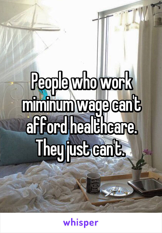 People who work miminum wage can't afford healthcare. They just can't. 