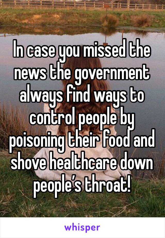 In case you missed the news the government always find ways to control people by poisoning their food and shove healthcare down people’s throat! 