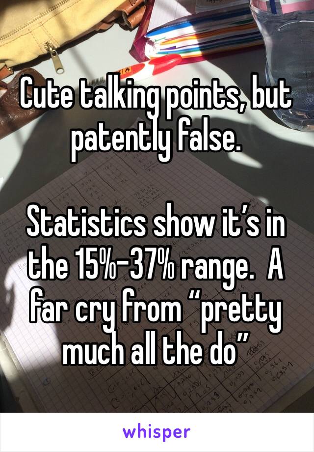 Cute talking points, but patently false.  

Statistics show it’s in the 15%-37% range.  A far cry from “pretty much all the do”