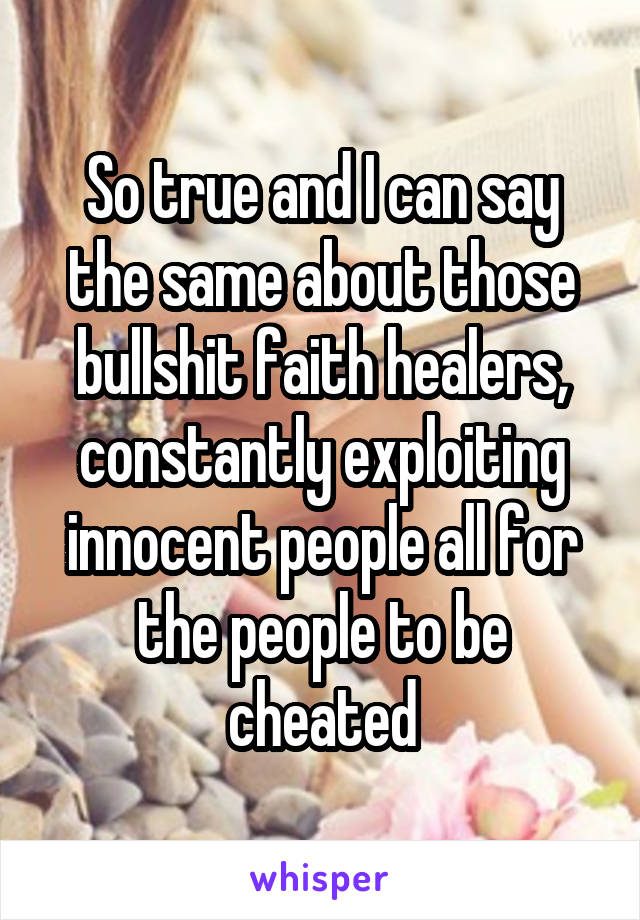 So true and I can say the same about those bullshit faith healers, constantly exploiting innocent people all for the people to be cheated