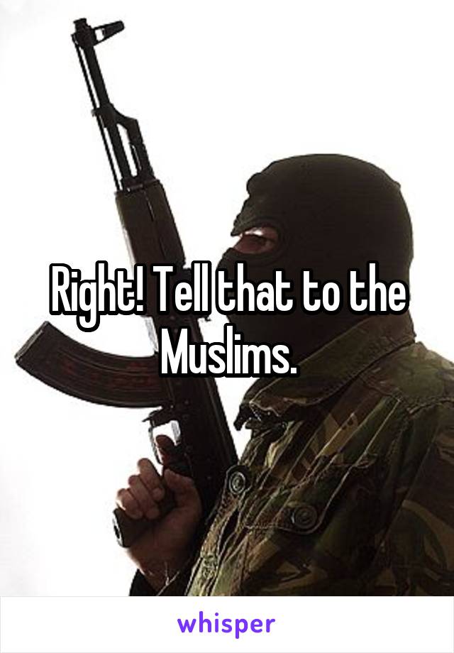 Right! Tell that to the Muslims.