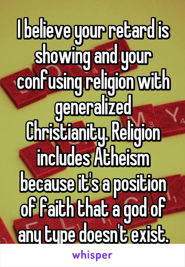 I believe your retard is showing and your confusing religion with generalized Christianity. Religion includes Atheism because it's a position of faith that a god of any type doesn't exist.