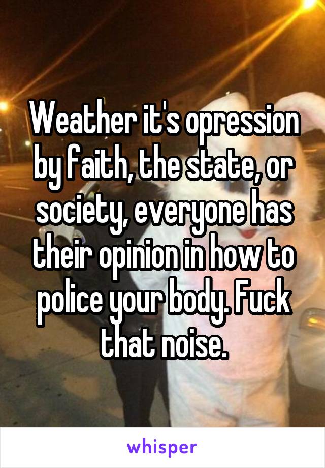 Weather it's opression by faith, the state, or society, everyone has their opinion in how to police your body. Fuck that noise.