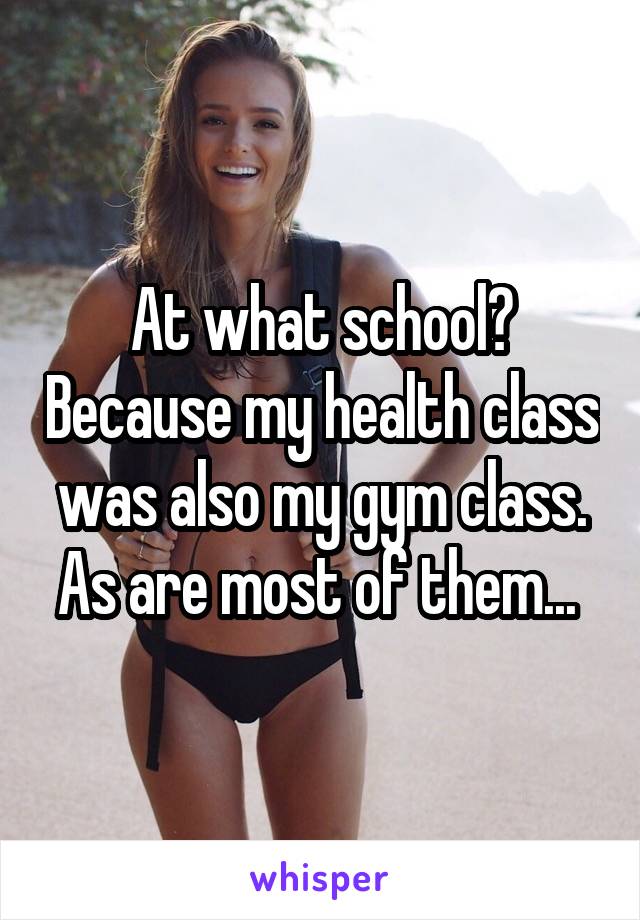 At what school? Because my health class was also my gym class. As are most of them... 