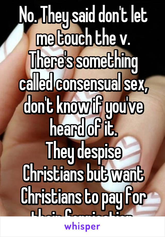 No. They said don't let me touch the v.
There's something called consensual sex, don't know if you've heard of it.
They despise Christians but want Christians to pay for their fornication.