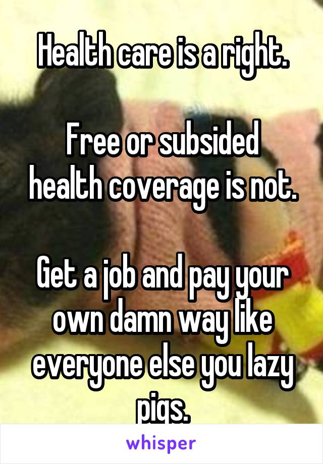 Health care is a right.

Free or subsided health coverage is not.

Get a job and pay your own damn way like everyone else you lazy pigs.