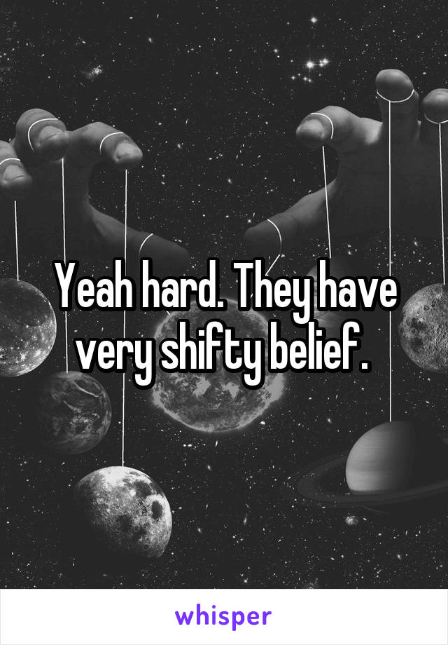 Yeah hard. They have very shifty belief. 