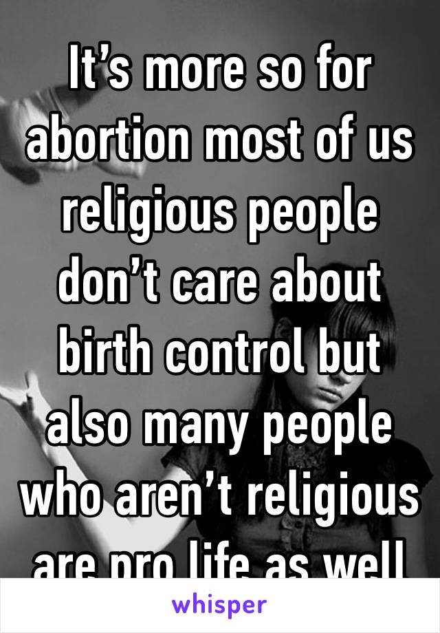 It’s more so for abortion most of us religious people don’t care about birth control but also many people who aren’t religious are pro life as well