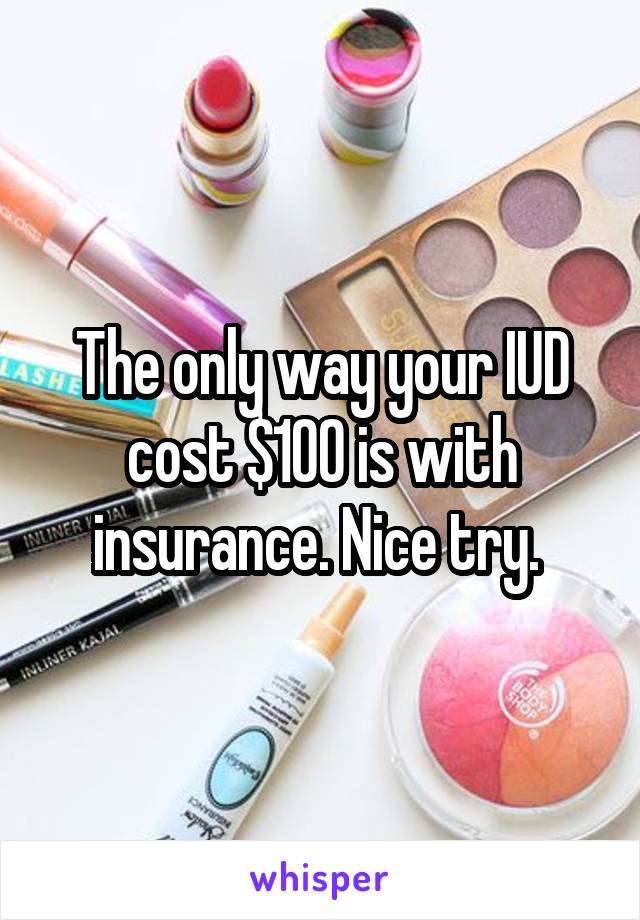 The only way your IUD cost $100 is with insurance. Nice try. 