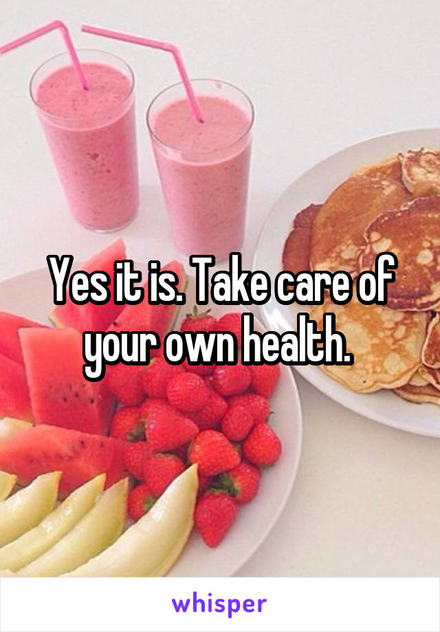 Yes it is. Take care of your own health. 