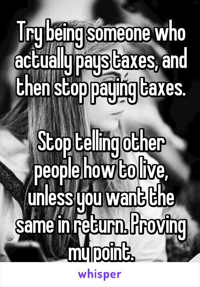 Try being someone who actually pays taxes, and then stop paying taxes.

Stop telling other people how to live, unless you want the same in return. Proving my point.