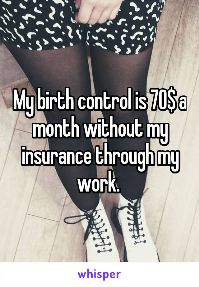 My birth control is 70$ a month without my insurance through my work. 