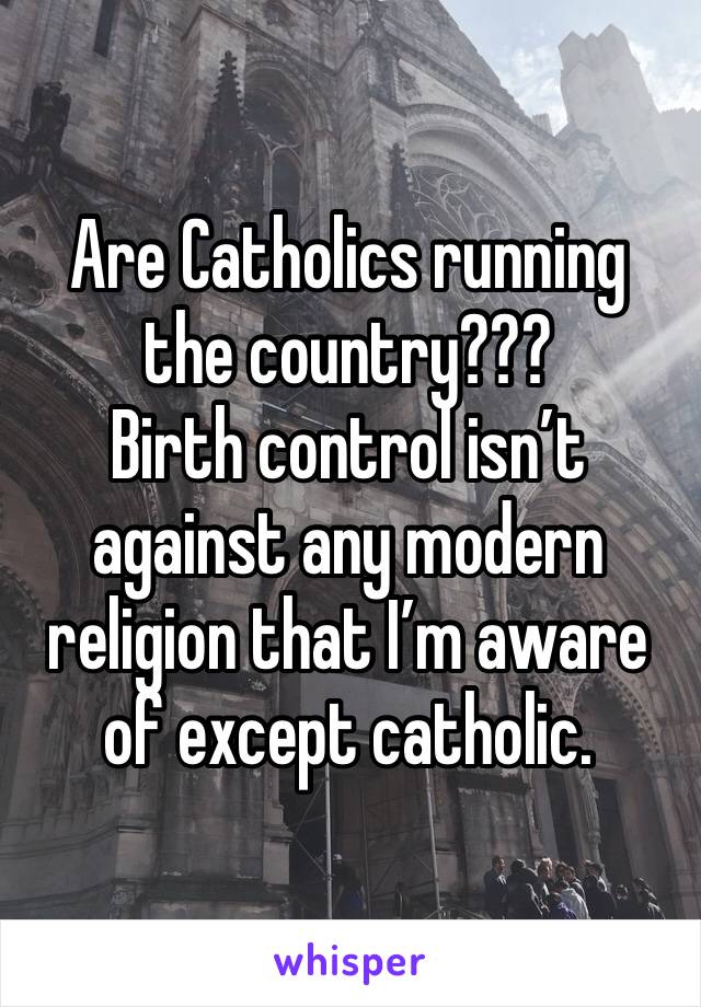 Are Catholics running the country???
Birth control isn’t against any modern religion that I’m aware of except catholic.