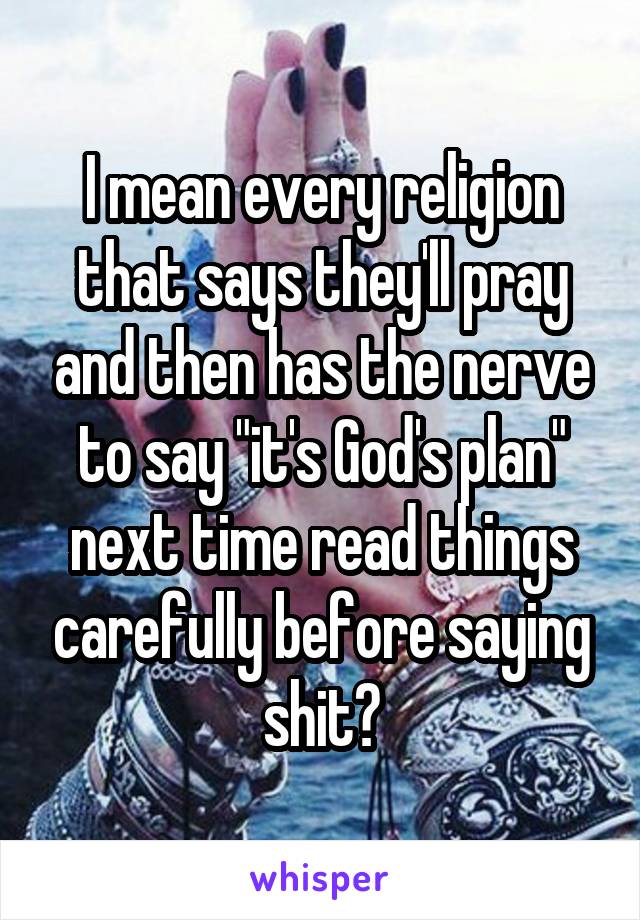 I mean every religion that says they'll pray and then has the nerve to say "it's God's plan" next time read things carefully before saying shit?