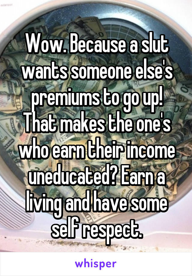 Wow. Because a slut wants someone else's premiums to go up! That makes the one's who earn their income uneducated? Earn a living and have some self respect.