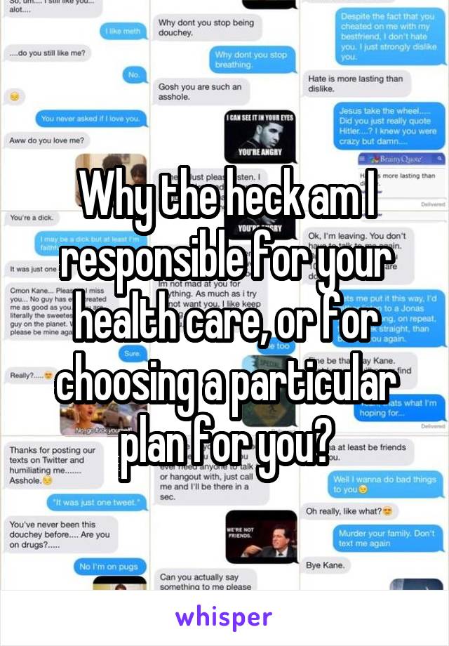 Why the heck am I responsible for your health care, or for choosing a particular plan for you?