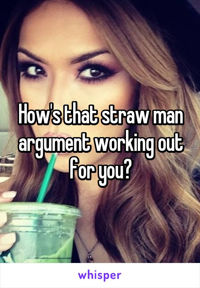 How's that straw man argument working out for you?