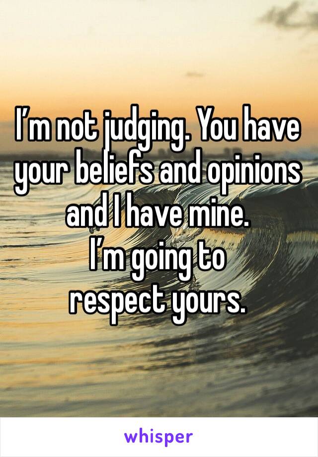 I’m not judging. You have your beliefs and opinions and I have mine. 
I’m going to respect yours.