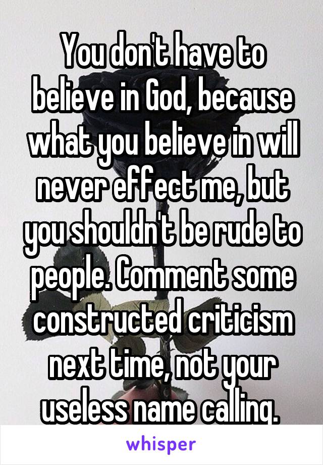 You don't have to believe in God, because what you believe in will never effect me, but you shouldn't be rude to people. Comment some constructed criticism next time, not your useless name calling. 