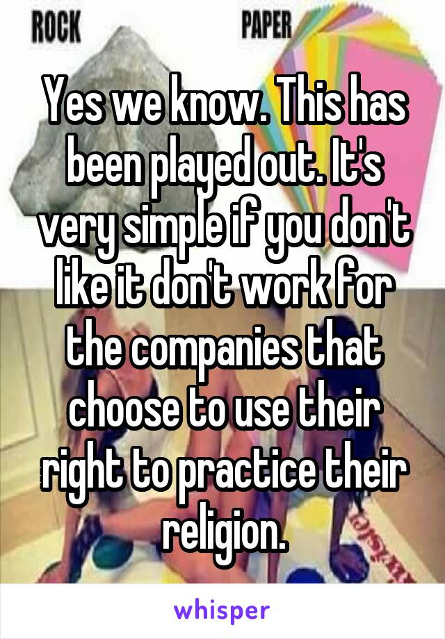 Yes we know. This has been played out. It's very simple if you don't like it don't work for the companies that choose to use their right to practice their religion.