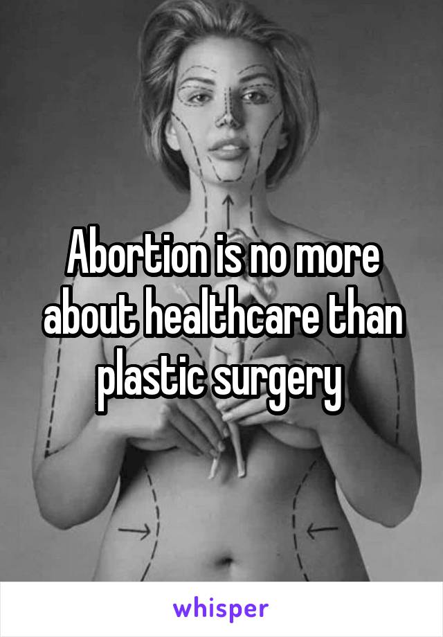 Abortion is no more about healthcare than plastic surgery 