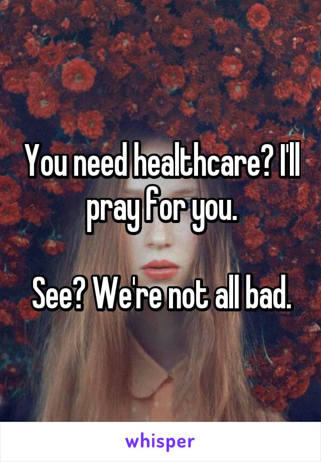 You need healthcare? I'll pray for you.

See? We're not all bad.