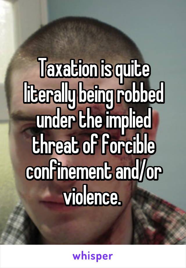 Taxation is quite literally being robbed under the implied threat of forcible confinement and/or violence. 