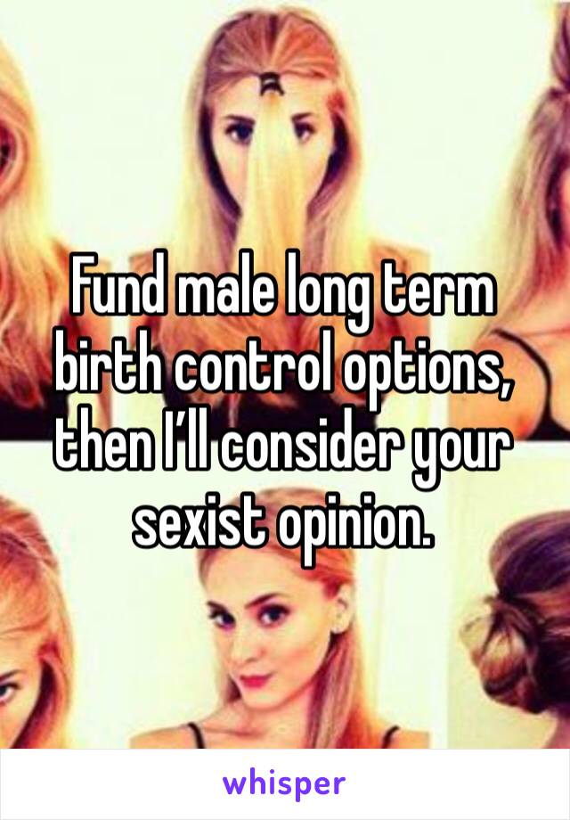 Fund male long term birth control options, then I’ll consider your sexist opinion. 