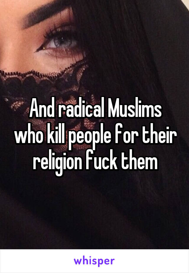 And radical Muslims who kill people for their religion fuck them