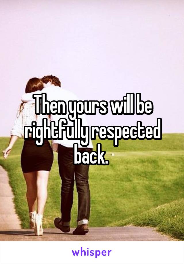 Then yours will be rightfully respected back. 