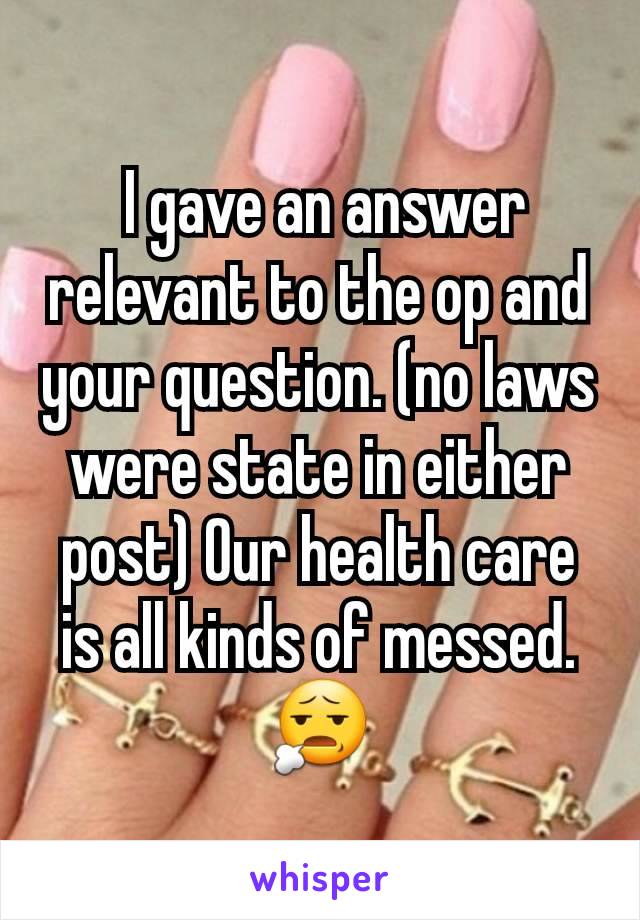  I gave an answer relevant to the op and your question. (no laws were state in either post) Our health care is all kinds of messed.😧