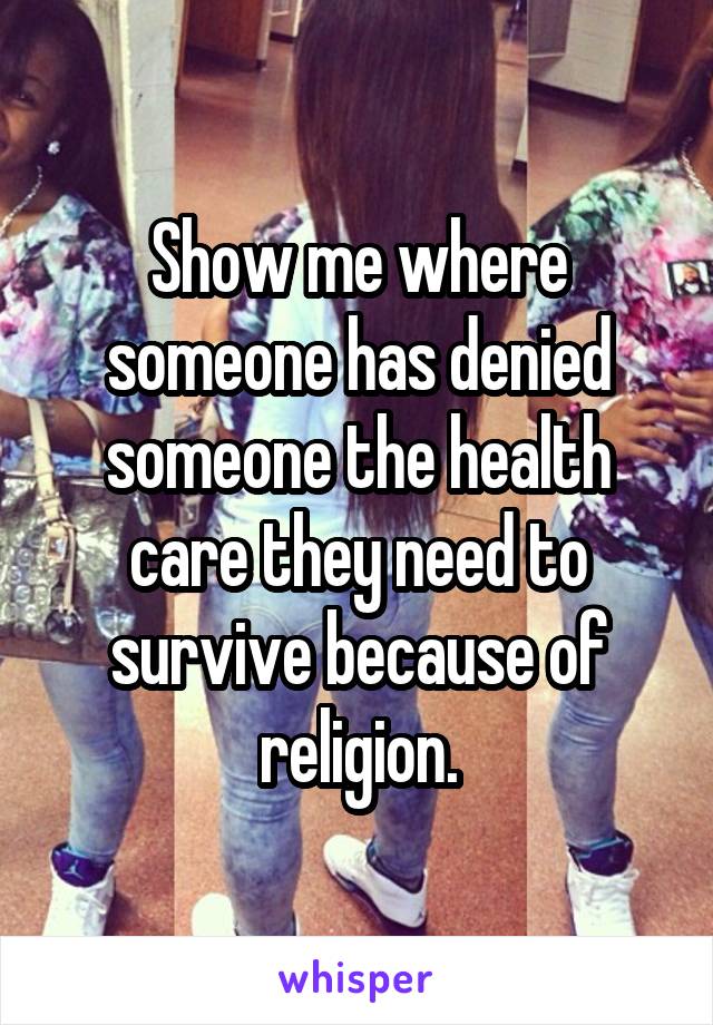 Show me where someone has denied someone the health care they need to survive because of religion.