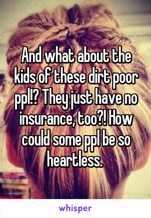 And what about the kids of these dirt poor ppl!? They just have no insurance, too?! How could some ppl be so heartless. 